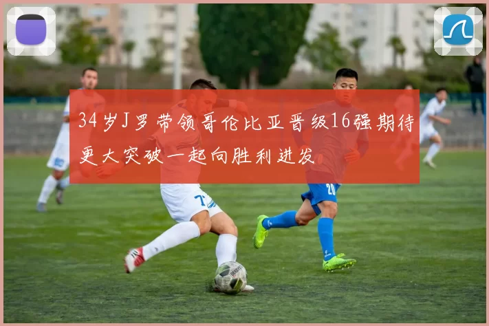 34岁J罗带领哥伦比亚晋级16强期待更大突破一起向胜利进发
