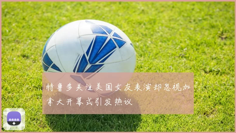 特鲁多关注美国女友表演却忽视加拿大开幕式引发热议