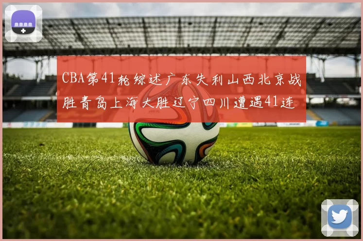 CBA第41轮综述广东失利山西北京战胜青岛上海大胜辽宁四川遭遇41连败困境