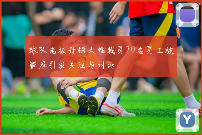 球队老板丹顿大幅裁员70名员工被解雇引发关注与讨论