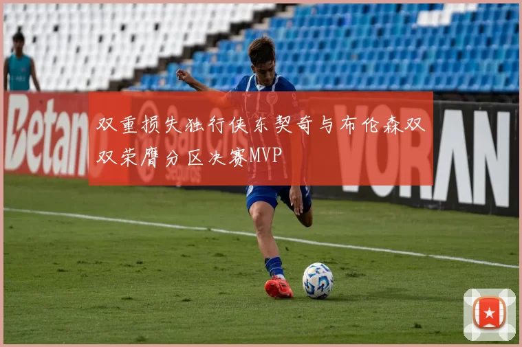 双重损失独行侠东契奇与布伦森双双荣膺分区决赛MVP