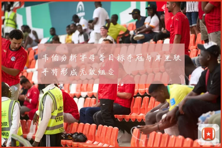 韦伯分析字母哥目标夺冠与库里联手将形成无敌组合