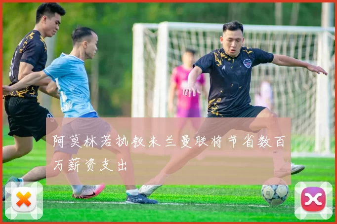 阿莫林若执教米兰曼联将节省数百万薪资支出