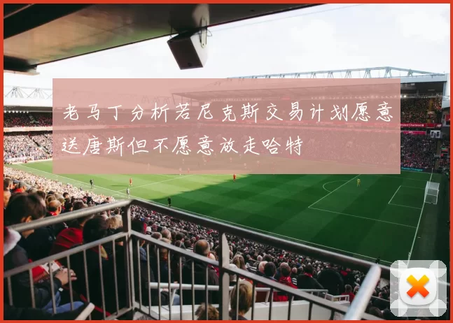 老马丁分析若尼克斯交易计划愿意送唐斯但不愿意放走哈特