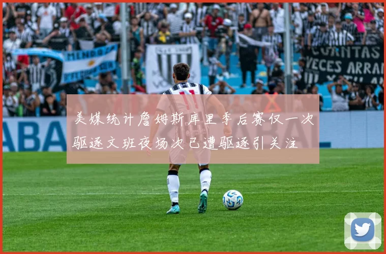 美媒统计詹姆斯库里季后赛仅一次驱逐文班夜场次已遭驱逐引关注