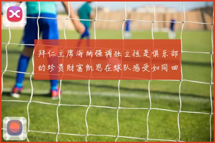 拜仁主席海纳强调独立性是俱乐部的珍贵财富凯恩在球队感受如同回家般自在