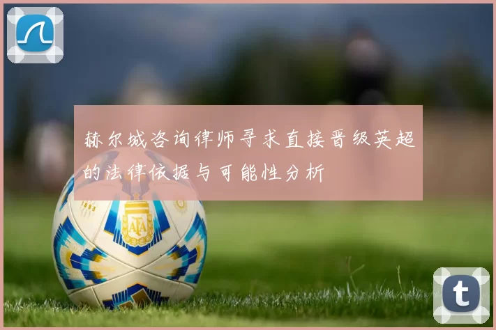 赫尔城咨询律师寻求直接晋级英超的法律依据与可能性分析