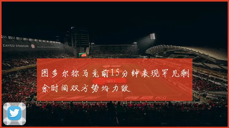 图多尔称马竞前15分钟表现罕见剩余时间双方势均力敌