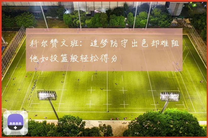 科尔赞文班：追梦防守出色却难阻他如投篮般轻松得分
