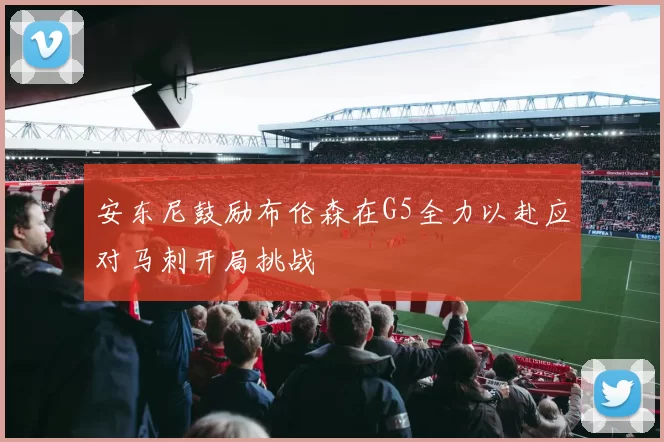 安东尼鼓励布伦森在G5全力以赴应对马刺开局挑战