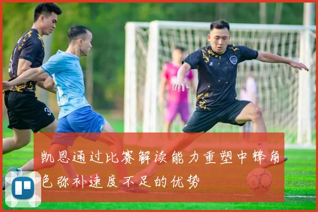 凯恩通过比赛解读能力重塑中锋角色弥补速度不足的优势
