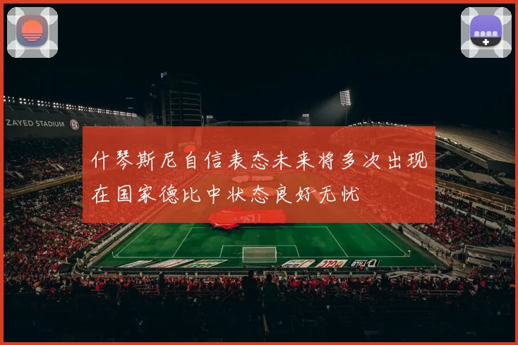 什琴斯尼自信表态未来将多次出现在国家德比中状态良好无忧