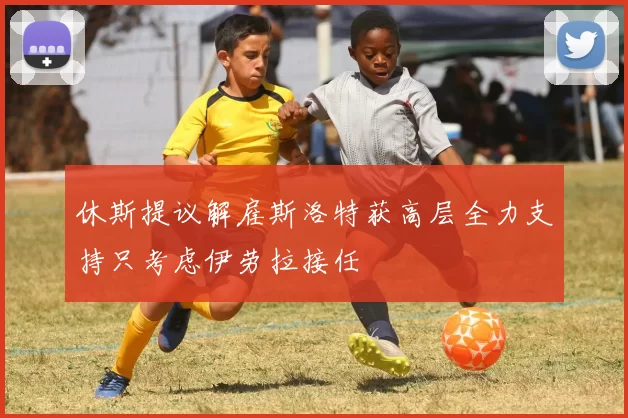 休斯提议解雇斯洛特获高层全力支持只考虑伊劳拉接任