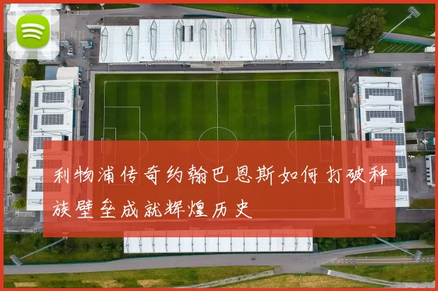利物浦传奇约翰巴恩斯如何打破种族壁垒成就辉煌历史