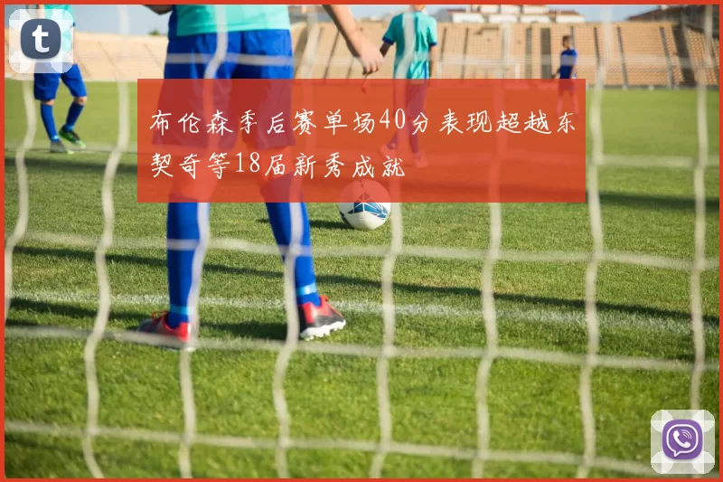 布伦森季后赛单场40分表现超越东契奇等18届新秀成就