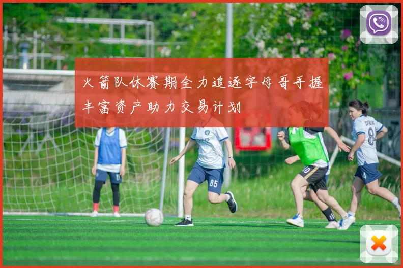 火箭队休赛期全力追逐字母哥手握丰富资产助力交易计划