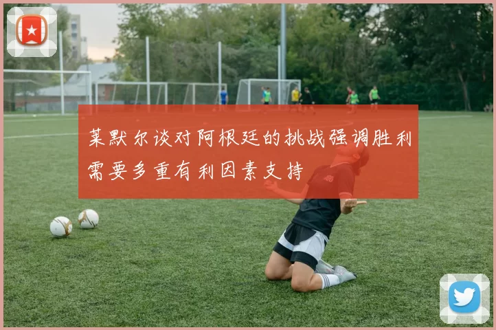 莱默尔谈对阿根廷的挑战强调胜利需要多重有利因素支持