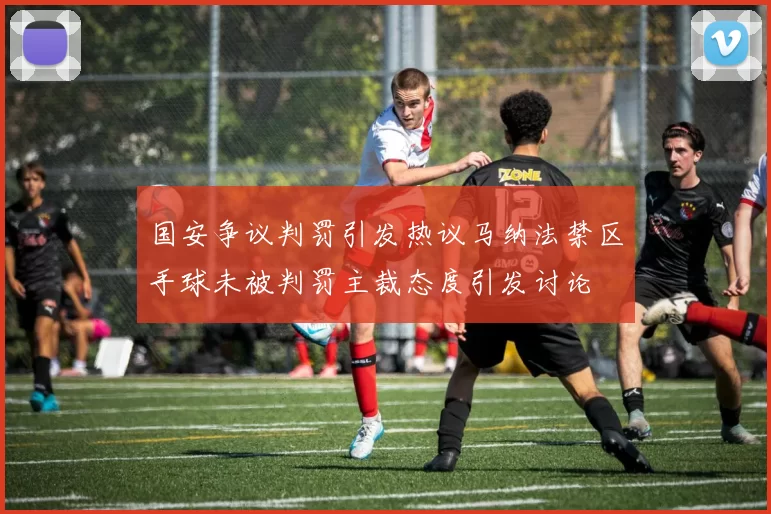 国安争议判罚引发热议马纳法禁区手球未被判罚主裁态度引发讨论