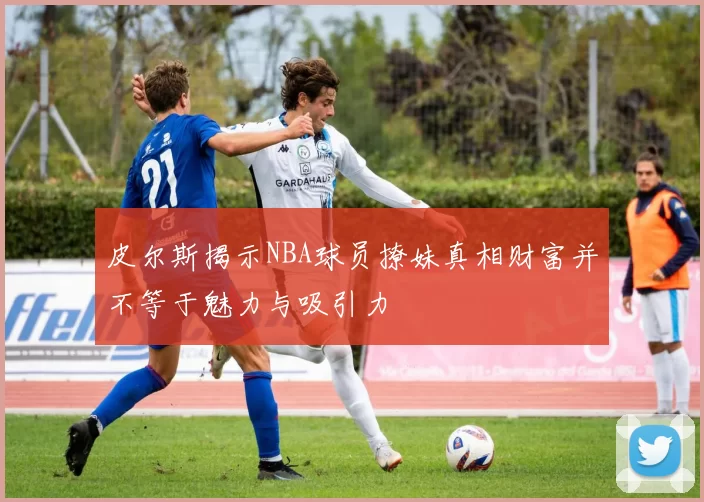 皮尔斯揭示NBA球员撩妹真相财富并不等于魅力与吸引力