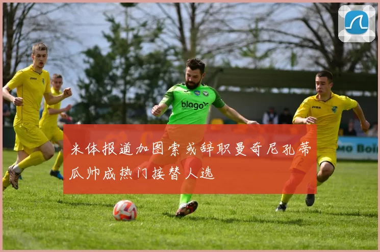 米体报道加图索或辞职曼奇尼孔蒂瓜帅成热门接替人选