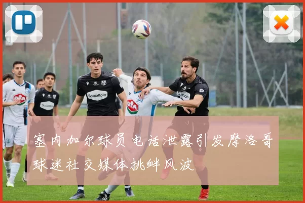 塞内加尔球员电话泄露引发摩洛哥球迷社交媒体挑衅风波