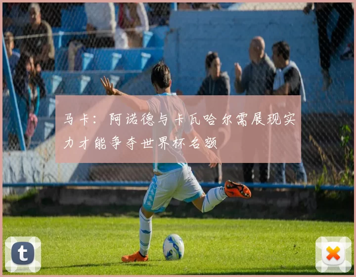 马卡：阿诺德与卡瓦哈尔需展现实力才能争夺世界杯名额